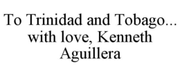 TO TRINIDAD AND TOBAGO... WITH LOVE, KENNETH AGUILLERA trademark