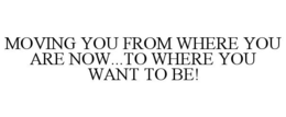MOVING YOU FROM WHERE YOU ARE NOW...TO WHERE YOU WANT TO BE! trademark