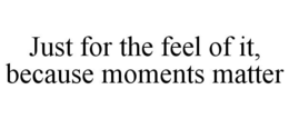 JUST FOR THE FEEL OF IT, BECAUSE MOMENTS MATTER trademark