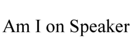 AM I ON SPEAKER trademark