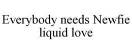 EVERYBODY NEEDS NEWFIE LIQUID LOVE trademark