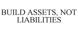 BUILD ASSETS, NOT LIABILITIES trademark