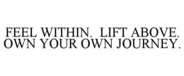 FEEL WITHIN.  LIFT ABOVE.  OWN YOUR OWN JOURNEY. trademark