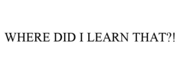 WHERE DID I LEARN THAT?! trademark