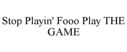 STOP PLAYIN' FOOO PLAY THE GAME trademark