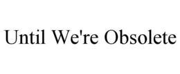 UNTIL WE'RE OBSOLETE trademark