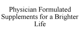 PHYSICIAN FORMULATED SUPPLEMENTS FOR A BRIGHTER LIFE trademark