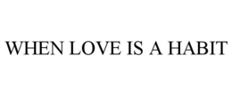 WHEN LOVE IS A HABIT trademark