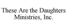 THESE ARE THE DAUGHTERS MINISTRIES, INC. trademark
