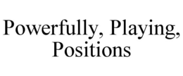 POWERFULLY, PLAYING, POSITIONS trademark