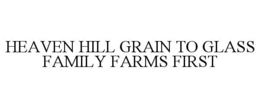 HEAVEN HILL GRAIN TO GLASS FAMILY FARMS FIRST trademark