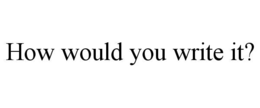 HOW WOULD YOU WRITE IT? trademark