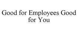 GOOD FOR EMPLOYEES GOOD FOR YOU trademark