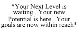 *YOUR NEXT LEVEL IS WAITING...YOUR NEW POTENTIAL IS HERE...YOUR GOALS ARE NOW WITHIN REACH* trademark