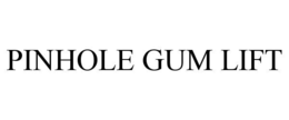 PINHOLE GUM LIFT trademark
