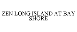 ZEN LONG ISLAND AT BAY SHORE trademark