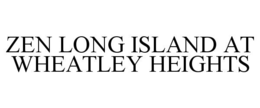 ZEN LONG ISLAND AT WHEATLEY HEIGHTS trademark