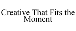 CREATIVE THAT FITS THE MOMENT trademark