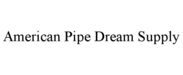 AMERICAN PIPE DREAM SUPPLY trademark