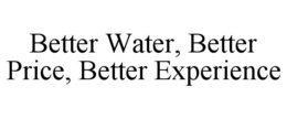 BETTER WATER, BETTER PRICE, BETTER EXPERIENCE trademark