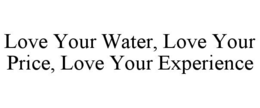 LOVE YOUR WATER, LOVE YOUR PRICE, LOVE YOUR EXPERIENCE trademark