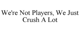 WE'RE NOT PLAYERS, WE JUST CRUSH A LOT trademark