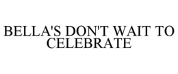 BELLA'S DON'T WAIT TO CELEBRATE trademark