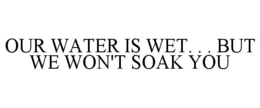 OUR WATER IS WET. . . BUT WE WON'T SOAK YOU trademark