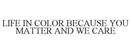 LIFE IN COLOR BECAUSE YOU MATTER AND WE CARE trademark