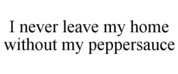I NEVER LEAVE MY HOME WITHOUT MY PEPPERSAUCE trademark
