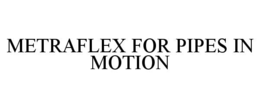METRAFLEX FOR PIPES IN MOTION trademark
