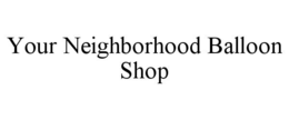 YOUR NEIGHBORHOOD BALLOON SHOP trademark
