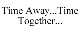 TIME AWAY...TIME TOGETHER... trademark