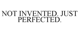 NOT INVENTED. JUST PERFECTED. trademark