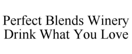 PERFECT BLENDS WINERY DRINK WHAT YOU LOVE trademark