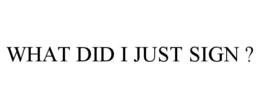 WHAT DID I JUST SIGN ? trademark