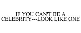 IF YOU CAN'T BE A CELEBRITY---LOOK LIKE ONE trademark