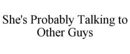 SHE'S PROBABLY TALKING TO OTHER GUYS trademark
