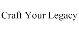 CRAFT YOUR LEGACY trademark