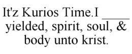IT'Z KURIOS TIME.I ____ YIELDED, SPIRIT, SOUL, & BODY UNTO KRIST. trademark