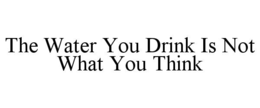 THE WATER YOU DRINK IS NOT WHAT YOU THINK trademark
