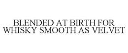 BLENDED AT BIRTH FOR WHISKY SMOOTH AS VELVET trademark
