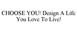 CHOOSE YOU! DESIGN A LIFE YOU LOVE TO LIVE! trademark