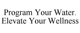 PROGRAM YOUR WATER. ELEVATE YOUR WELLNESS trademark