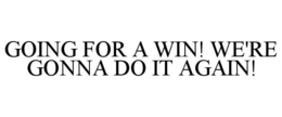 GOING FOR A WIN! WE'RE GONNA DO IT AGAIN! trademark