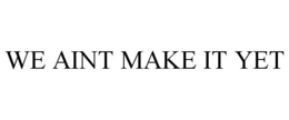 WE AINT MAKE IT YET trademark