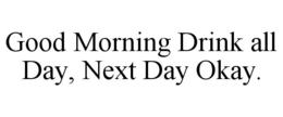 GOOD MORNING DRINK ALL DAY, NEXT DAY OKAY. trademark