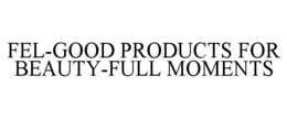 FEL-GOOD PRODUCTS FOR BEAUTY-FULL MOMENTS trademark