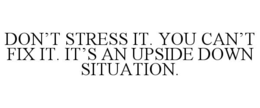 DON’T STRESS IT. YOU CAN’T FIX IT. IT’S AN UPSIDE DOWN SITUATION. trademark