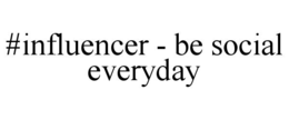 #INFLUENCER - BE SOCIAL EVERYDAY trademark